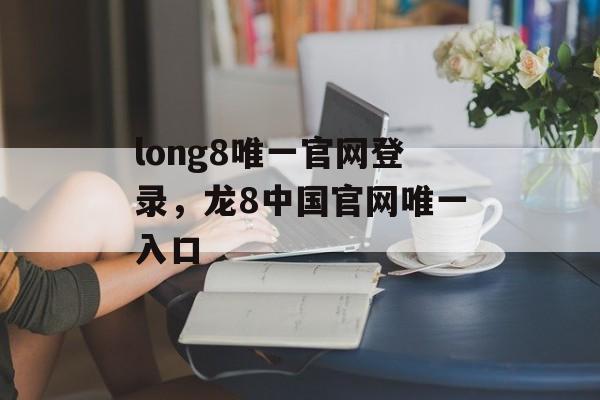 long8唯一官网登录，龙8中国官网唯一入口