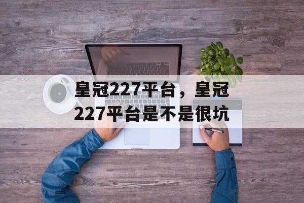 皇冠227平台，皇冠227平台是不是很坑