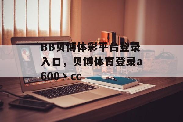 BB贝博体彩平台登录入口，贝博体育登录a600丶cc