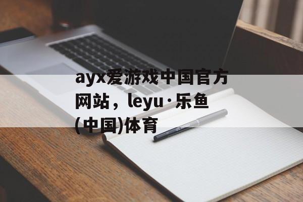 ayx爱游戏中国官方网站，leyu·乐鱼(中国)体育